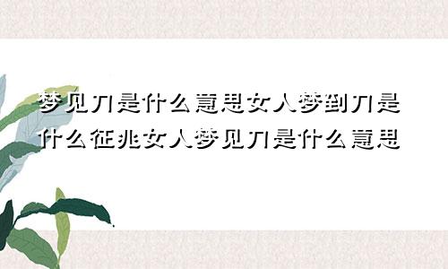 梦见刀是什么意思女人梦到刀是什么征兆女人梦见刀是什么意思