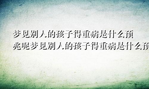 梦见别人的孩子得重病是什么预兆呢梦见别人的孩子得重病是什么预兆解梦
