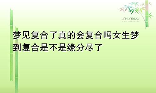 梦见复合了真的会复合吗女生梦到复合是不是缘分尽了