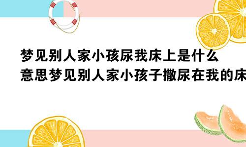 梦见别人家小孩尿我床上是什么意思梦见别人家小孩子撒尿在我的床上
