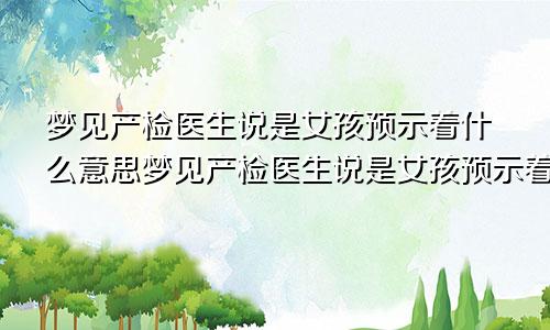 梦见产检医生说是女孩预示着什么意思梦见产检医生说是女孩预示着什么呢