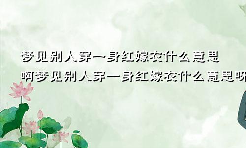 梦见别人穿一身红嫁衣什么意思啊梦见别人穿一身红嫁衣什么意思呀