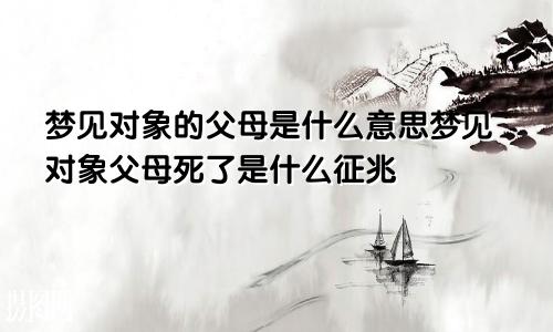 梦见对象的父母是什么意思梦见对象父母死了是什么征兆