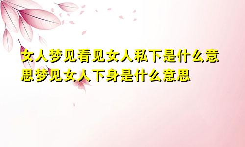 女人梦见看见女人私下是什么意思梦见女人下身是什么意思