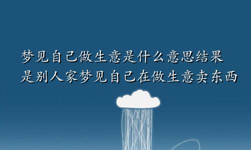 梦见自己做生意是什么意思结果是别人家梦见自己在做生意卖东西