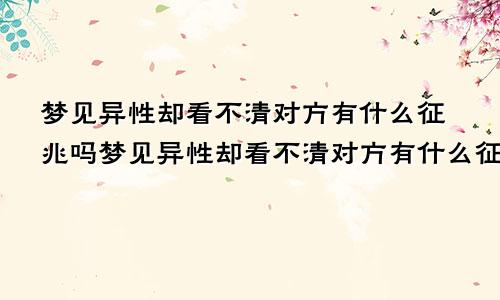 梦见异性却看不清对方有什么征兆吗梦见异性却看不清对方有什么征兆嘛