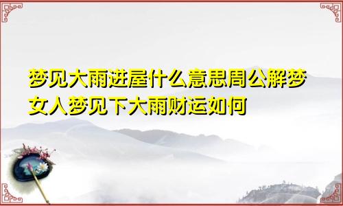梦见大雨进屋什么意思周公解梦女人梦见下大雨财运如何