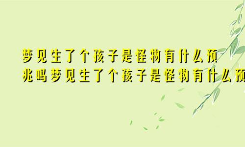 梦见生了个孩子是怪物有什么预兆吗梦见生了个孩子是怪物有什么预兆嘛