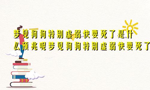 梦见狗狗特别虚弱快要死了是什么预兆呢梦见狗狗特别虚弱快要死了是什么预兆解梦