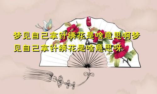 梦见自己拿针绣花是啥意思啊梦见自己拿针绣花是啥意思呀