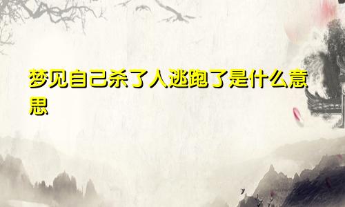 梦见自己杀了人逃跑了是什么意思