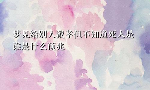 梦见给别人戴孝但不知道死人是谁是什么预兆