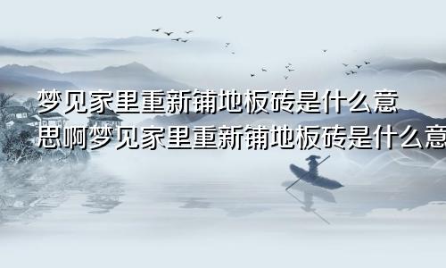 梦见家里重新铺地板砖是什么意思啊梦见家里重新铺地板砖是什么意思呀