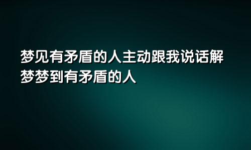梦见有矛盾的人主动跟我说话解梦梦到有矛盾的人