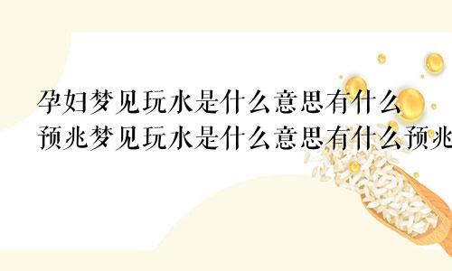 孕妇梦见玩水是什么意思有什么预兆梦见玩水是什么意思有什么预兆吗
