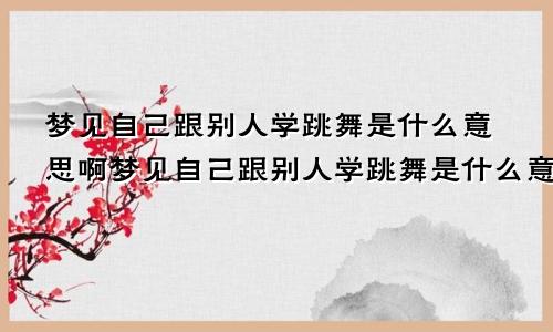 梦见自己跟别人学跳舞是什么意思啊梦见自己跟别人学跳舞是什么意思呀