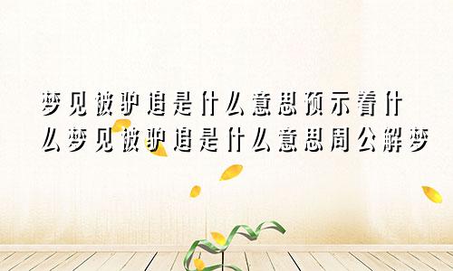 梦见被驴追是什么意思预示着什么梦见被驴追是什么意思周公解梦