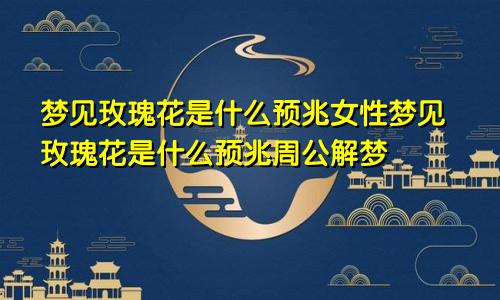 梦见玫瑰花是什么预兆女性梦见玫瑰花是什么预兆周公解梦