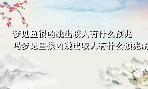 梦见鱼很凶跳出咬人有什么预兆吗梦见鱼很凶跳出咬人有什么预兆解梦