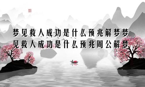 梦见救人成功是什么预兆解梦梦见救人成功是什么预兆周公解梦