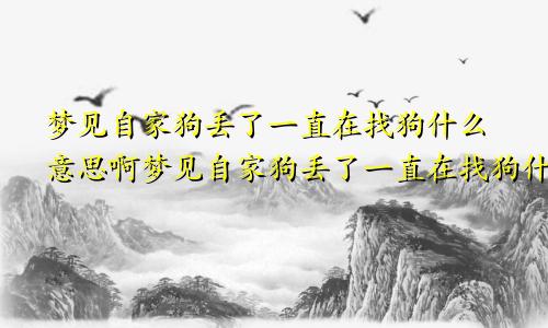 梦见自家狗丢了一直在找狗什么意思啊梦见自家狗丢了一直在找狗什么意思呀