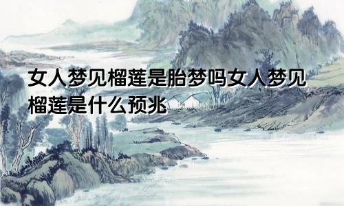 女人梦见榴莲是胎梦吗女人梦见榴莲是什么预兆