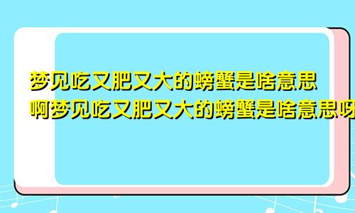 梦见吃又肥又大的螃蟹是啥意思啊梦见吃又肥又大的螃蟹是啥意思呀