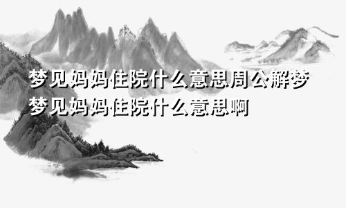 梦见妈妈住院什么意思周公解梦梦见妈妈住院什么意思啊