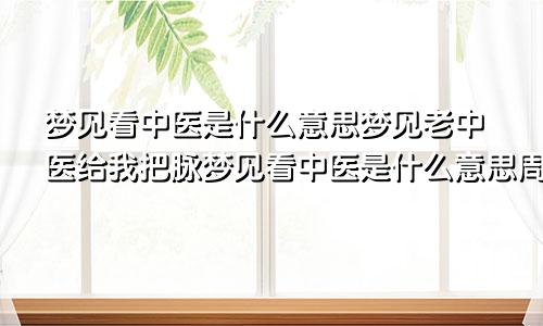 梦见看中医是什么意思梦见老中医给我把脉梦见看中医是什么意思周公解梦