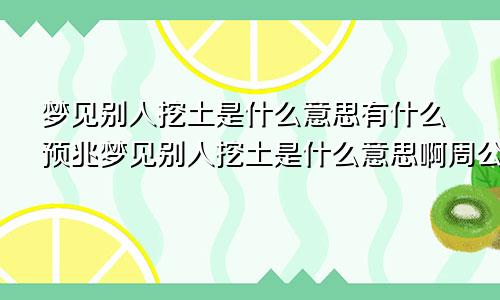 梦见别人挖土是什么意思有什么预兆梦见别人挖土是什么意思啊周公解梦