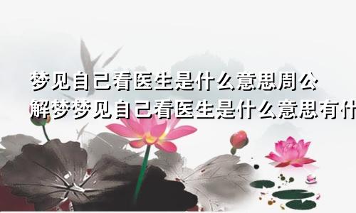 梦见自己看医生是什么意思周公解梦梦见自己看医生是什么意思有什么预兆
