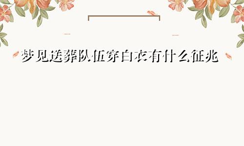 梦见送葬队伍穿白衣有什么征兆