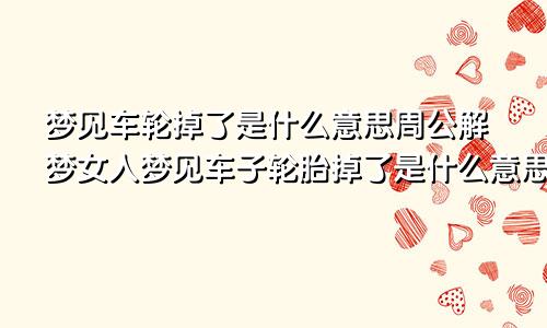 梦见车轮掉了是什么意思周公解梦女人梦见车子轮胎掉了是什么意思