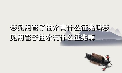 梦见用管子抽水有什么征兆吗梦见用管子抽水有什么征兆嘛