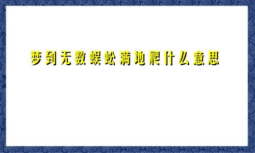 梦到无数蜈蚣满地爬什么意思