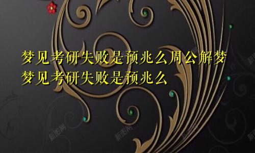 梦见考研失败是预兆么周公解梦梦见考研失败是预兆么