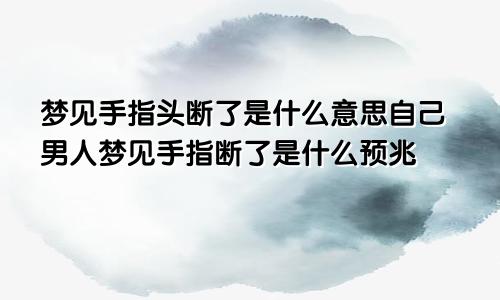 梦见手指头断了是什么意思自己男人梦见手指断了是什么预兆