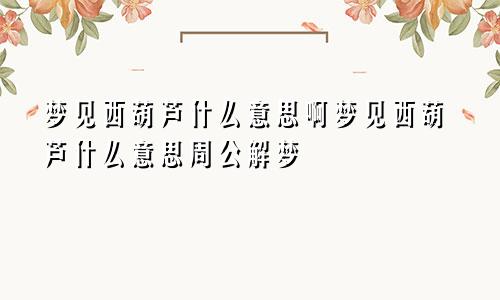 梦见西葫芦什么意思啊梦见西葫芦什么意思周公解梦