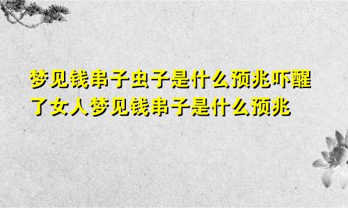梦见钱串子虫子是什么预兆吓醒了女人梦见钱串子是什么预兆