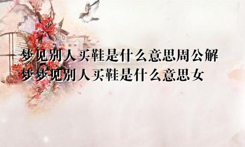 梦见别人买鞋是什么意思周公解梦梦见别人买鞋是什么意思女