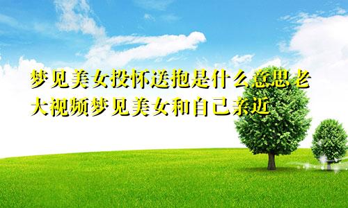 梦见美女投怀送抱是什么意思老大视频梦见美女和自己亲近