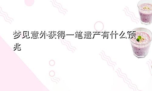 梦见意外获得一笔遗产有什么预兆