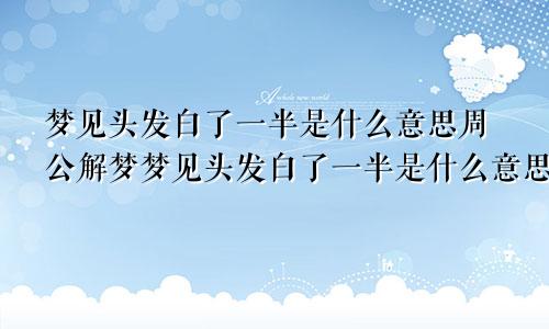 梦见头发白了一半是什么意思周公解梦梦见头发白了一半是什么意思?