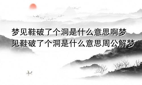 梦见鞋破了个洞是什么意思啊梦见鞋破了个洞是什么意思周公解梦