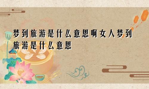 梦到旅游是什么意思啊女人梦到旅游是什么意思