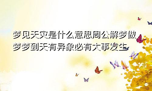 梦见天灾是什么意思周公解梦做梦梦到天有异象必有大事发生
