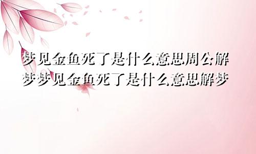 梦见金鱼死了是什么意思周公解梦梦见金鱼死了是什么意思解梦