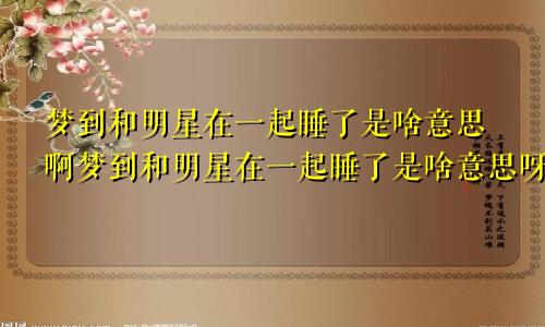 梦到和明星在一起睡了是啥意思啊梦到和明星在一起睡了是啥意思呀