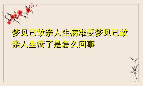 梦见已故亲人生病难受梦见已故亲人生病了是怎么回事