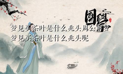 梦见买茶叶是什么兆头周公解梦梦见买茶叶是什么兆头呢